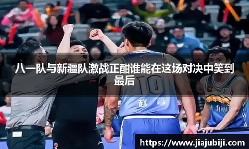 八一队与新疆队激战正酣谁能在这场对决中笑到最后